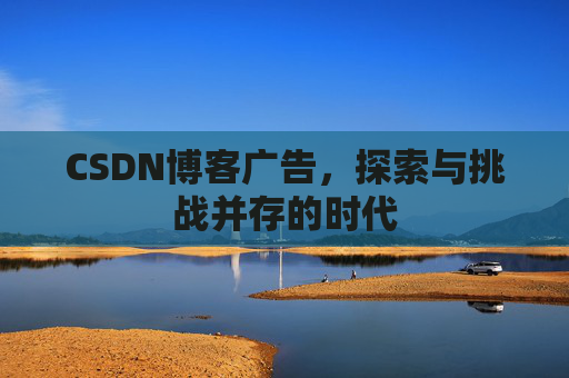 CSDN博客广告,探索与挑战并存的时代 CSDN博客广告,探索与挑战并存的时代