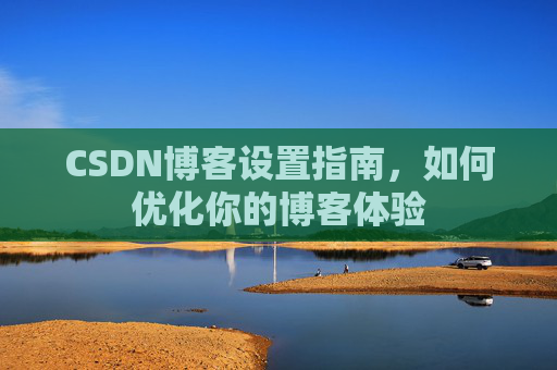 CSDN博客设置指南,如何优化你的博客体验